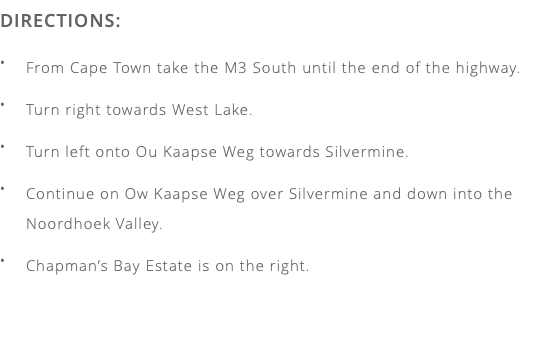 DIRECTIONS: From Cape Town take the M3 South until the end of the highway. Turn right towards West Lake. Turn left onto Ou Kaapse Weg towards Silvermine. Continue on Ow Kaapse Weg over Silvermine and down into the  Noordhoek Valley. Chapman’s Bay Estate is on the right.